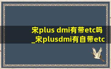 宋plus dmi有带etc吗_宋plusdmi有自带etc吗